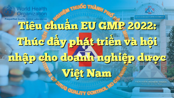 Tiêu chuẩn EU GMP 2022: Thúc đẩy phát triển và hội nhập cho doanh nghiệp dược Việt Nam