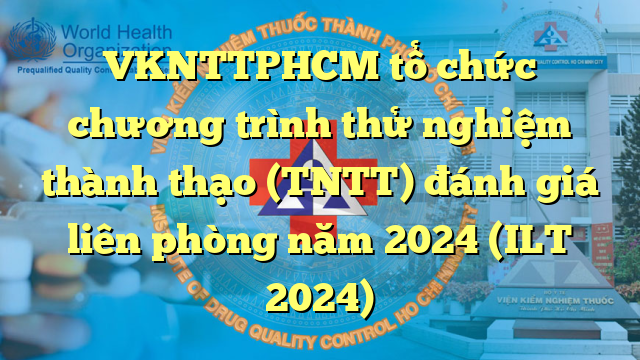 VKNTTPHCM tổ chức chương trình thử nghiệm thành thạo (TNTT) đánh giá liên phòng năm 2024 (ILT 2024)