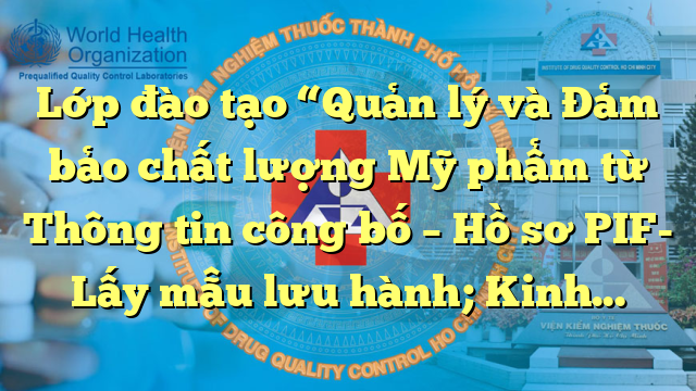 Lớp đào tạo “Quản lý và Đảm bảo chất lượng Mỹ phẩm từ Thông tin công bố – Hồ sơ PIF- Lấy mẫu lưu hành; Kinh nghiệm từ một số quốc gia ASEAN và châu Á”