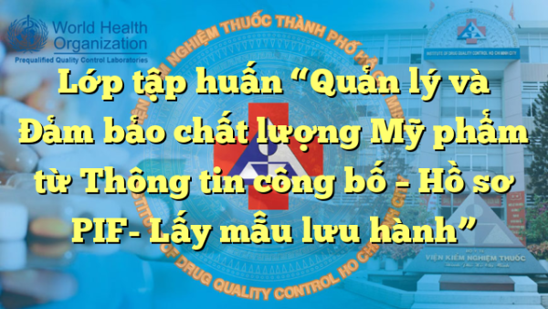 Lớp tập huấn “Quản lý và Đảm bảo chất lượng Mỹ phẩm từ Thông tin công bố – Hồ sơ PIF- Lấy mẫu lưu hành”