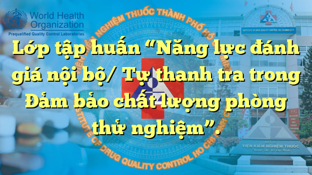 Lớp tập huấn  “Năng lực đánh giá nội bộ/ Tự thanh tra trong Đảm bảo chất lượng phòng thử nghiệm”.
